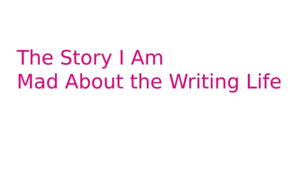 The Story I Am: Mad About The Writing Life